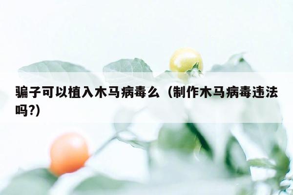 骗子可以植入木马病毒么（制作木马病毒违法吗?）