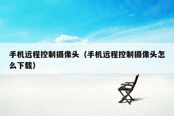 手机远程控制摄像头（手机远程控制摄像头怎么下载）