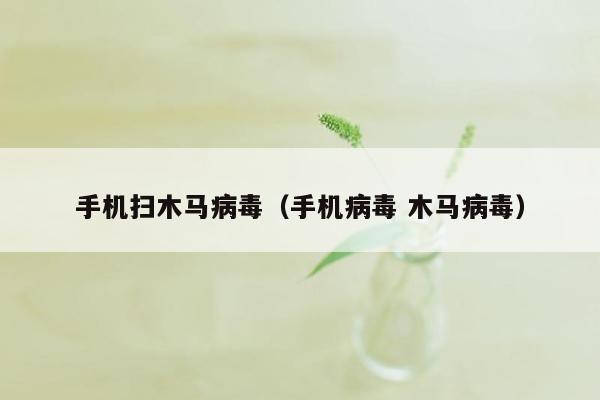 手机扫木马病毒（手机病毒 木马病毒）