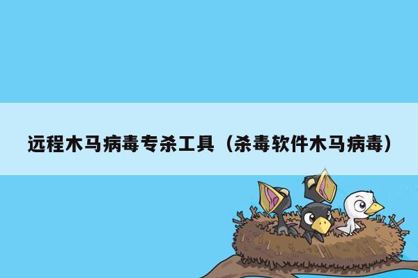 远程木马病毒专杀工具（杀毒软件木马病毒）