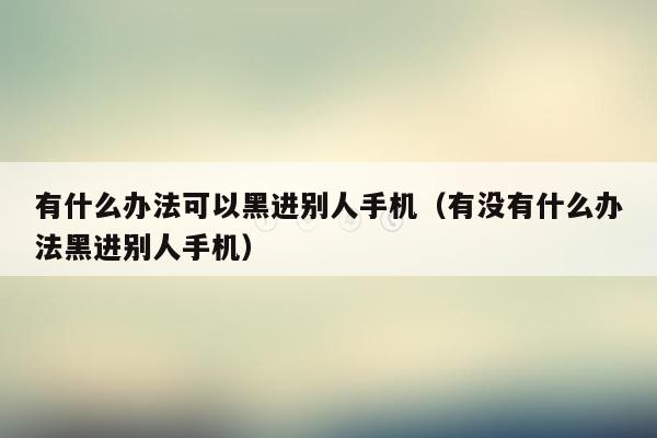 有什么办法可以黑进别人手机（有没有什么办法黑进别人手机）