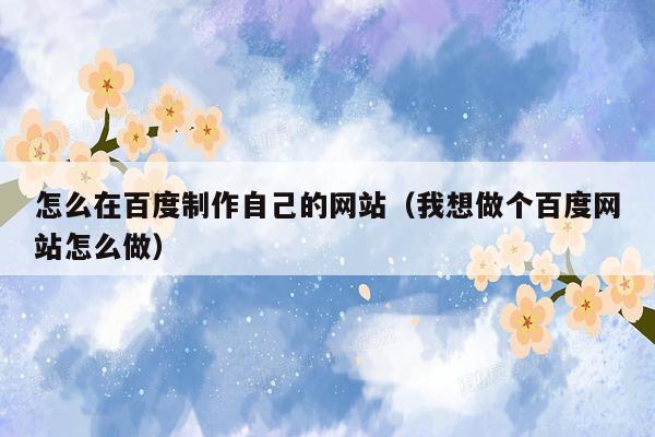 怎么在百度制作自己的网站（我想做个百度网站怎么做）