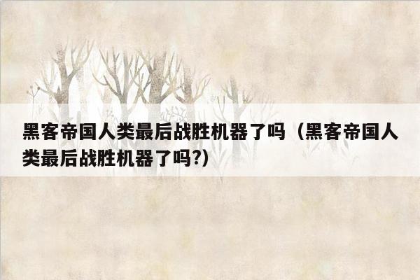 黑客帝国人类最后战胜机器了吗（黑客帝国人类最后战胜机器了吗?）