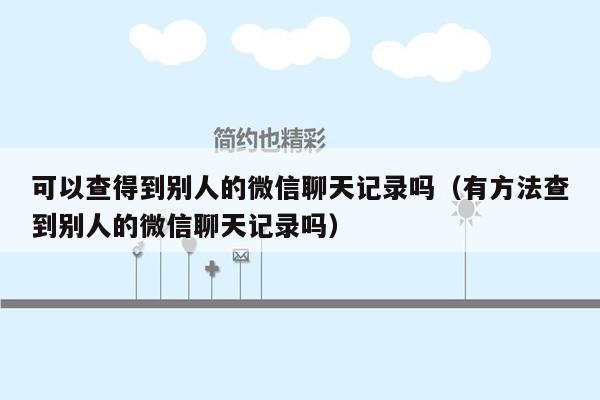 可以查得到别人的微信聊天记录吗（有方法查到别人的微信聊天记录吗）