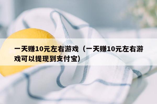 一天赚10元左右游戏（一天赚10元左右游戏可以提现到支付宝）