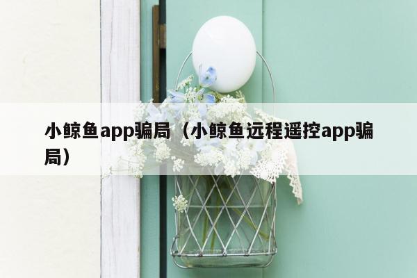 小鲸鱼app骗局（小鲸鱼远程遥控app骗局）