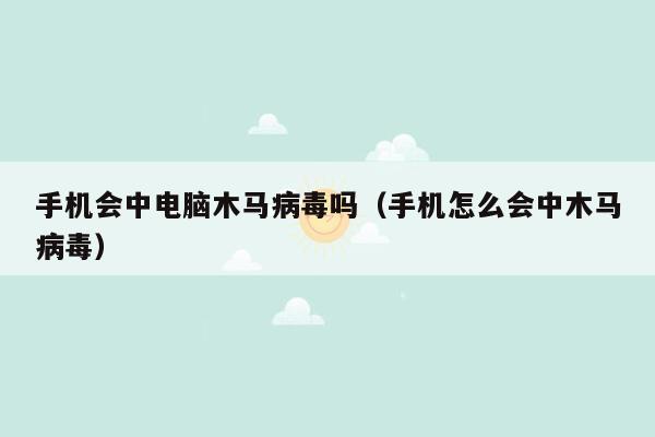 手机会中电脑木马病毒吗（手机怎么会中木马病毒）