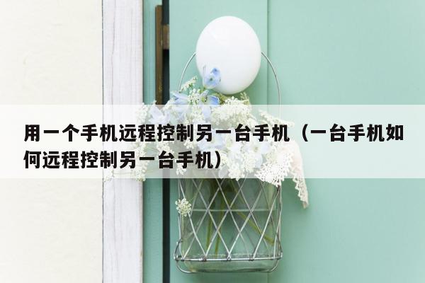 用一个手机远程控制另一台手机（一台手机如何远程控制另一台手机）