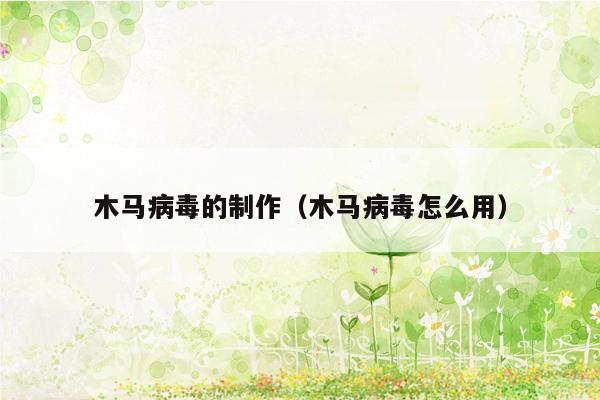 木马病毒的制作（木马病毒怎么用）