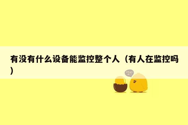 有没有什么设备能监控整个人（有人在监控吗）
