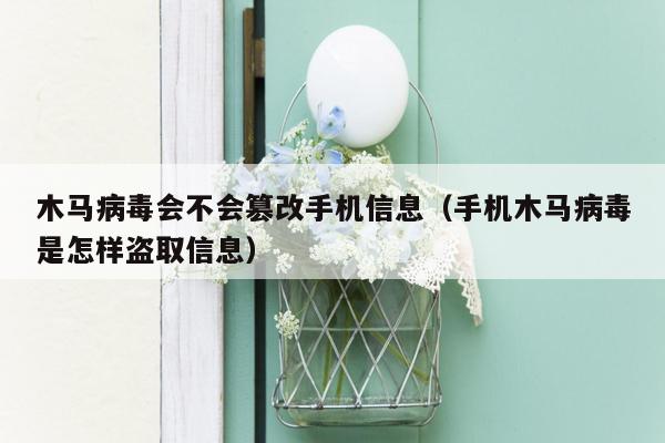 木马病毒会不会篡改手机信息（手机木马病毒是怎样盗取信息）