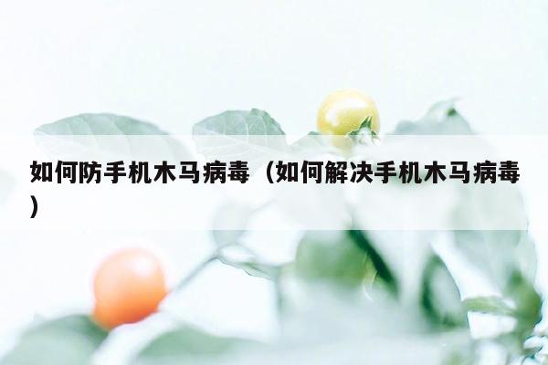 如何防手机木马病毒（如何解决手机木马病毒）