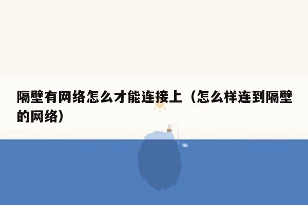 隔壁有网络怎么才能连接上（怎么样连到隔壁的网络）