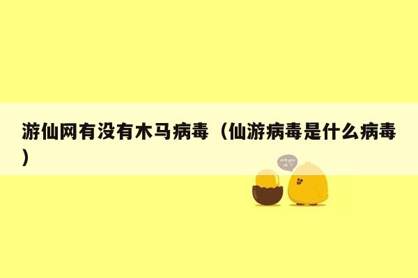 游仙网有没有木马病毒（仙游病毒是什么病毒）