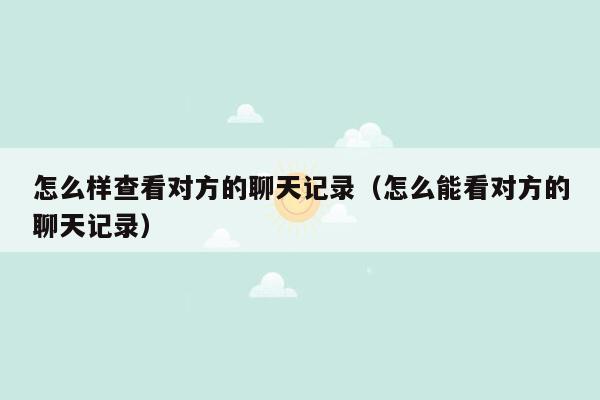 怎么样查看对方的聊天记录（怎么能看对方的聊天记录）