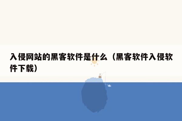 入侵网站的黑客软件是什么（黑客软件入侵软件下载）