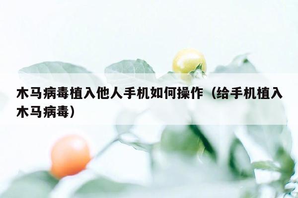木马病毒植入他人手机如何操作（给手机植入木马病毒）