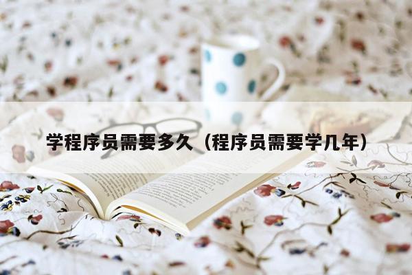 学程序员需要多久（程序员需要学几年）