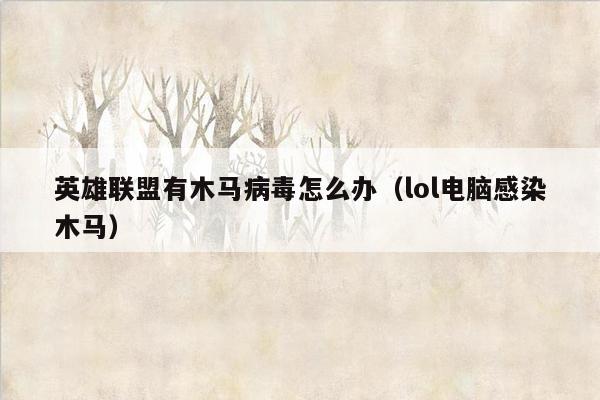 英雄联盟有木马病毒怎么办（lol电脑感染木马）