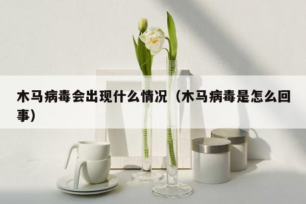 木马病毒会出现什么情况（木马病毒是怎么回事）