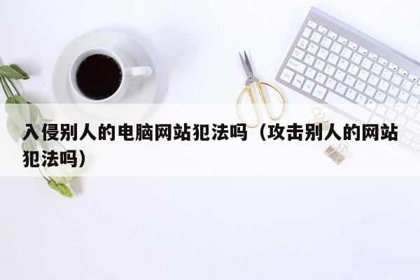 入侵别人的电脑网站犯法吗（攻击别人的网站犯法吗）