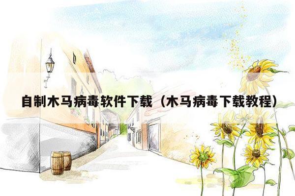 自制木马病毒软件下载（木马病毒下载教程）