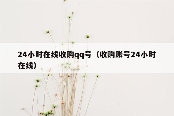 24小时在线收购qq号（收购账号24小时在线）