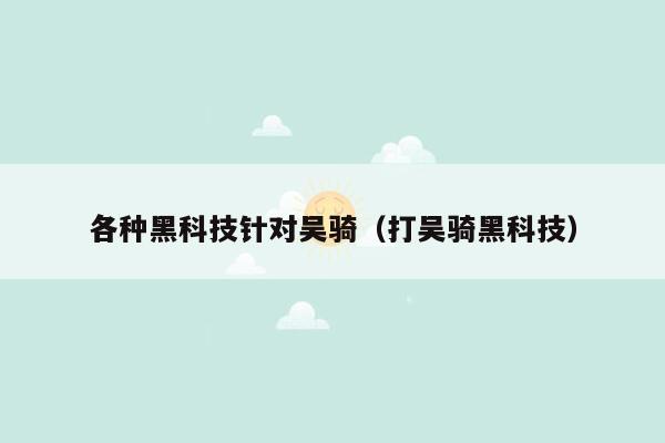 各种黑科技针对吴骑（打吴骑黑科技）