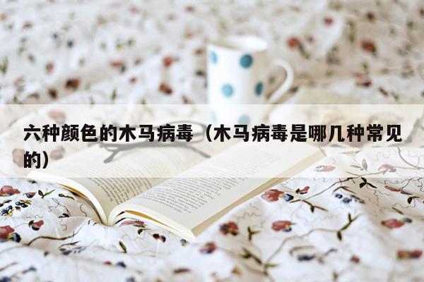 六种颜色的木马病毒（木马病毒是哪几种常见的）