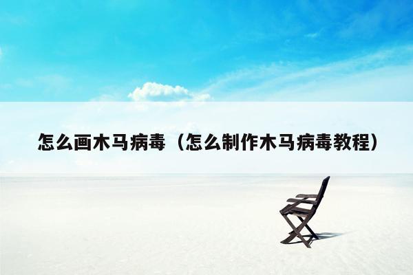 怎么画木马病毒（怎么制作木马病毒教程）