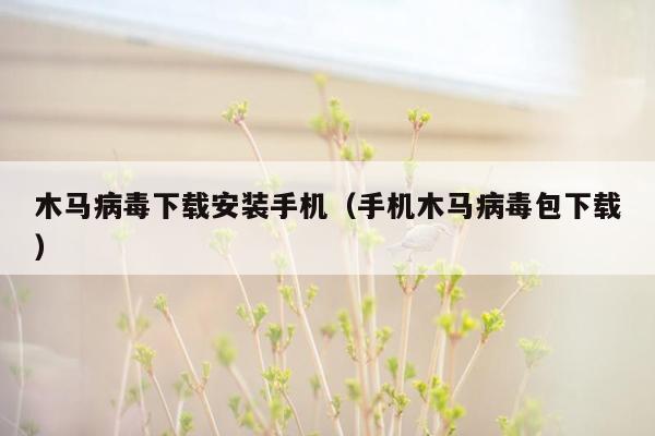 木马病毒下载安装手机（手机木马病毒包下载）