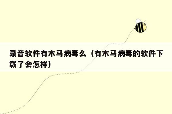 录音软件有木马病毒么（有木马病毒的软件下载了会怎样）