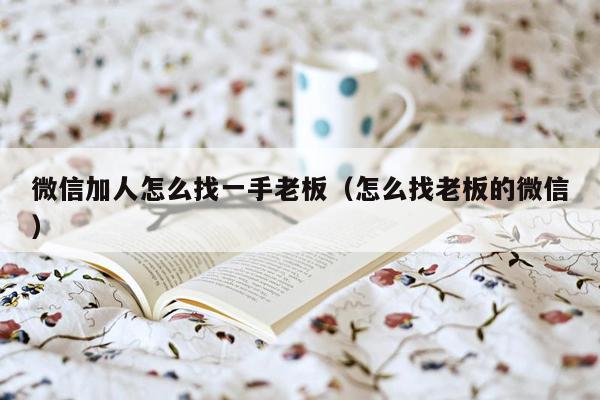 微信加人怎么找一手老板（怎么找老板的微信）