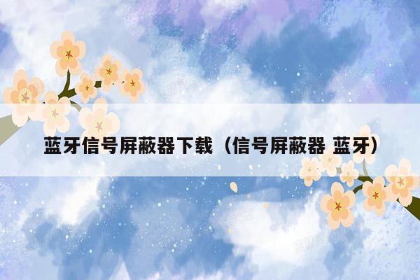 蓝牙信号屏蔽器下载（信号屏蔽器 蓝牙）