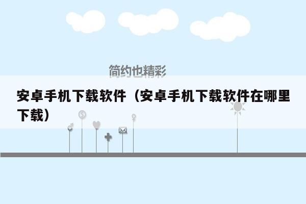 安卓手机下载软件（安卓手机下载软件在哪里下载）