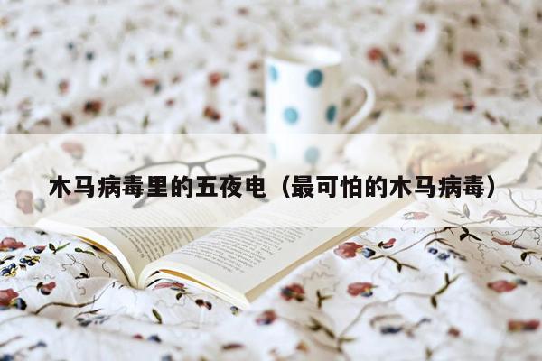 木马病毒里的五夜电（最可怕的木马病毒）