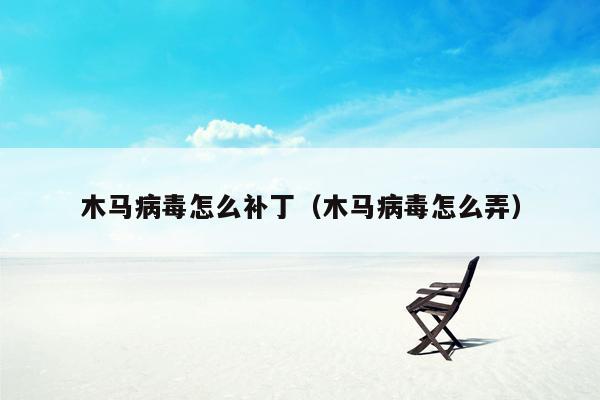 木马病毒怎么补丁（木马病毒怎么弄）