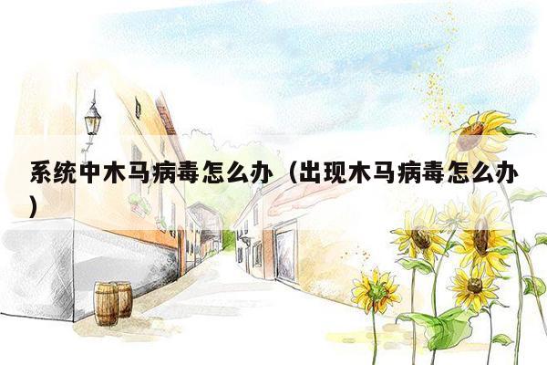 系统中木马病毒怎么办（出现木马病毒怎么办）