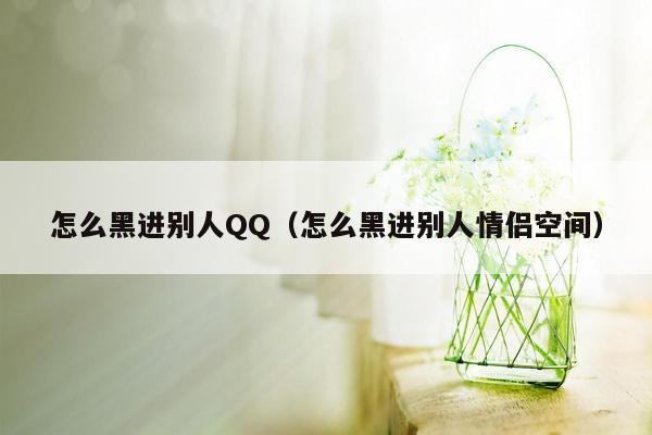 怎么黑进别人QQ（怎么黑进别人情侣空间）