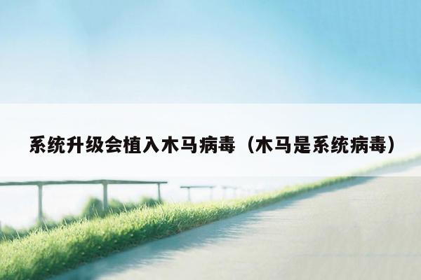 系统升级会植入木马病毒（木马是系统病毒）