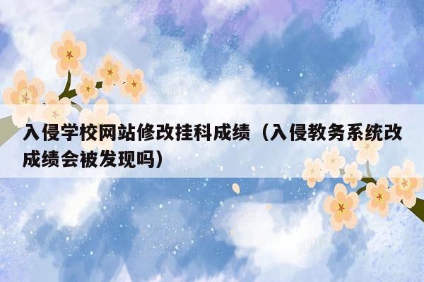 入侵学校网站修改挂科成绩（入侵教务系统改成绩会被发现吗）