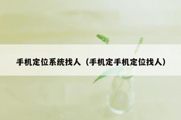 手机定位系统找人（手机定手机定位找人）