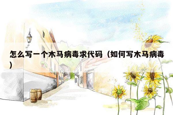 怎么写一个木马病毒求代码（如何写木马病毒）