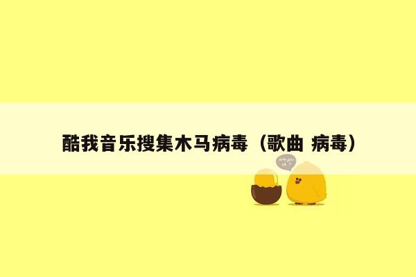 酷我音乐搜集木马病毒（歌曲 病毒）