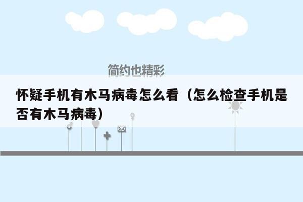 怀疑手机有木马病毒怎么看（怎么检查手机是否有木马病毒）