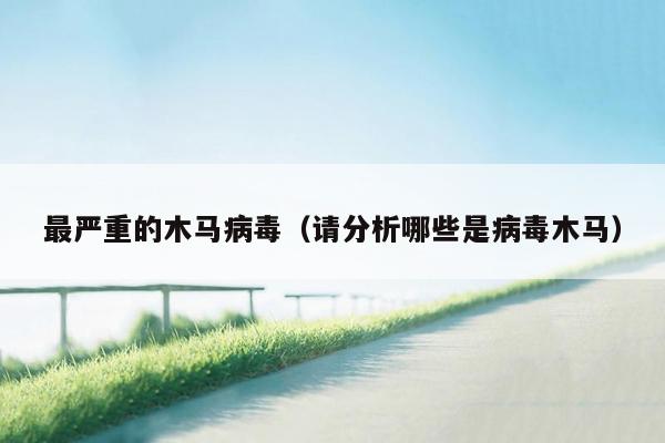 最严重的木马病毒（请分析哪些是病毒木马）