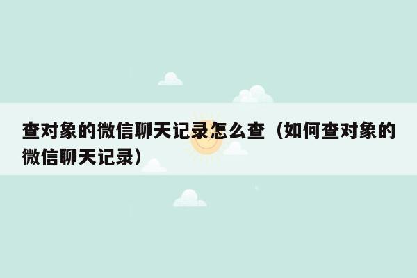 查对象的微信聊天记录怎么查（如何查对象的微信聊天记录）