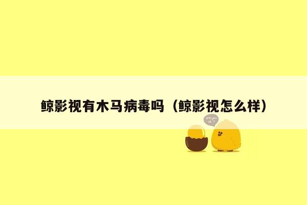 鲸影视有木马病毒吗（鲸影视怎么样）