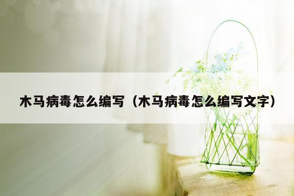 木马病毒怎么编写（木马病毒怎么编写文字）