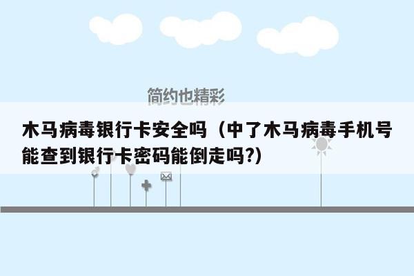 木马病毒银行卡安全吗（中了木马病毒手机号能查到银行卡密码能倒走吗?）